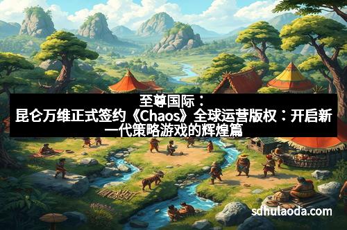至尊国际:昆仑万维正式签约《Chaos》全球运营版权:开启新一代策略游戏的辉煌篇章