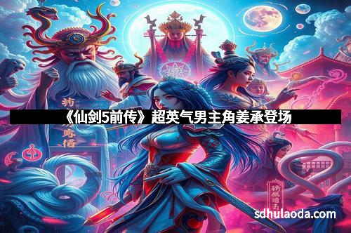 《仙剑5前传》超英气男主角姜承登场